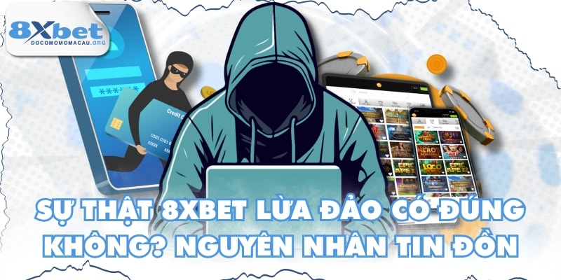 Sự Thật 8XBET Lừa Đảo Có Đúng Không? Nguyên Nhân Tin Đồn